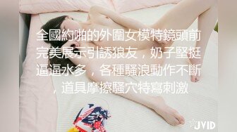 全國約啪的外圍女模特鏡頭前完美展示引誘狼友，奶子堅挺逼逼水多，各種騷浪動作不斷，道具摩擦騷穴特寫刺激