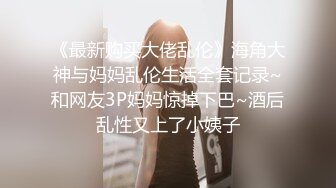 《最新购买大佬乱伦》海角大神与妈妈乱伦生活全套记录~和网友3P妈妈惊掉下巴~酒后乱性又上了小姨子