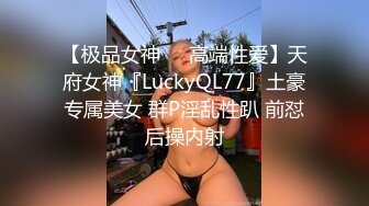 【极品女神❤️高端性爱】天府女神『LuckyQL77』土豪专属美女 群P淫乱性趴 前怼后操内射