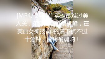 [MP4/ 244M] 英雄最难过美人关，弟弟最难逃樱桃嘴，在美丽女神技师 ·的嘴下抗不过十分钟，舔得销魂呐！