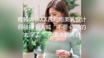 推特大神XX君约炮美乳设计师被操到大喊“不要 你插的太深了 ”无情冲刺内射