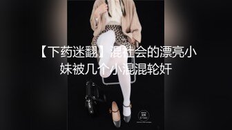 【下药迷翻】混社会的漂亮小妹被几个小混混轮奸