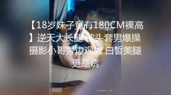 【18岁妹子竟有180CM裸高】逆天大长腿 被头套男爆操 摄影小哥旁边观战 白皙美腿更是诱