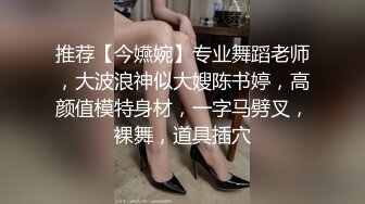 推荐【今嬿婉】专业舞蹈老师，大波浪神似大嫂陈书婷，高颜值模特身材，一字马劈叉，裸舞，道具插穴