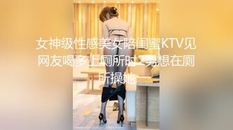 女神级性感美女陪闺蜜KTV见网友喝多上厕所时2男想在厕所操她