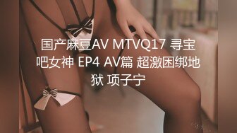 国产麻豆AV MTVQ17 寻宝吧女神 EP4 AV篇 超激困绑地狱 项子宁