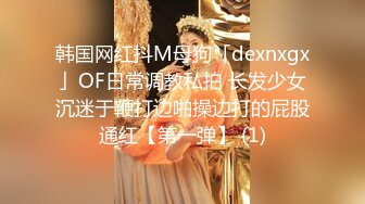 韩国网红抖M母狗「dexnxgx」OF日常调教私拍 长发少女沉迷于鞭打边啪操边打的屁股通红【第一弹】 (1)