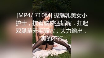 [MP4/ 710M] 操爆乳美女小护士，按着脑袋猛插嘴，扛起双腿草无毛骚穴，大力输出，爽的不行