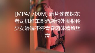 [MP4/ 700M] 新片速递探花老司机推车哥酒店约外围银铃少女娇喘不停青春肉体精致丝滑