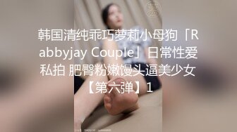 韩国清纯乖巧萝莉小母狗「Rabbyjay Couple」日常性爱私拍 肥臀粉嫩馒头逼美少女【第六弹】1