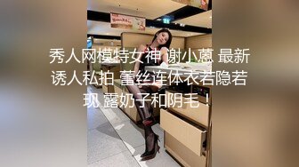 秀人网模特女神 谢小蒽 最新诱人私拍 蕾丝连体衣若隐若现 露奶子和阴毛！