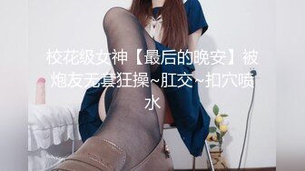 校花级女神【最后的晚安】被炮友无套狂操~肛交~扣穴喷水