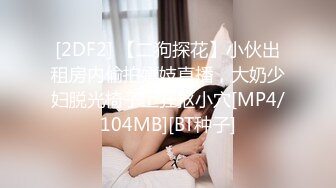 [2DF2] 【二狗探花】小伙出租房内偷拍嫖妓直播，大奶少妇脱光椅子上狂抠小穴[MP4/104MB][BT种子]