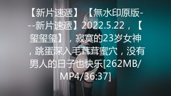 【新片速遞】 【無水印原版---新片速遞】2022.5.22，【玺玺玺】，寂寞的23岁女神，跳蛋深入毛茸茸蜜穴，没有男人的日子也快乐[262MB/MP4/36:37]