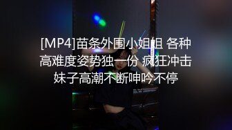 [MP4]苗条外围小姐姐 各种高难度姿势独一份 疯狂冲击妹子高潮不断呻吟不停