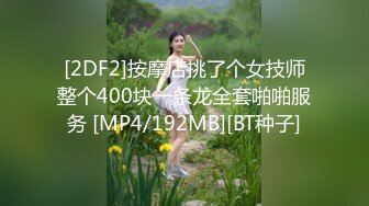 [2DF2]按摩店挑了个女技师整个400块一条龙全套啪啪服务 [MP4/192MB][BT种子]