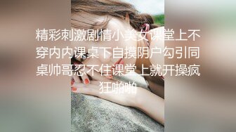 精彩刺激剧情小美女课堂上不穿内内课桌下自摸阴户勾引同桌帅哥忍不住课堂上就开操疯狂啪啪