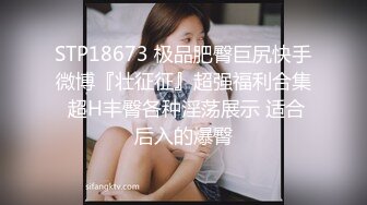 STP18673 极品肥臀巨尻快手微博『壮征征』超强福利合集 超H丰臀各种淫荡展示 适合后入的爆臀