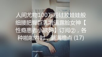 人间尤物100万粉硅胶娃娃般细腰肥臀巨乳嫩逼露脸女神【性瘾患者小姨妈】订阅②，各种啪啪内射，满满撸点 (17)