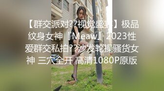 【群交派对??视觉盛宴】极品纹身女神『Meaw』2023性爱群交私拍??沙发轮操骚货女神 三穴全开 高清1080P原版