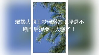 爆操大四王梦瑶嫩穴！淫语不断而后操哭！太骚了！