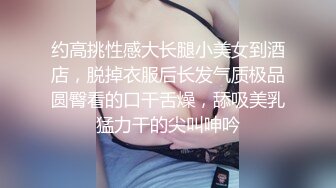 约高挑性感大长腿小美女到酒店，脱掉衣服后长发气质极品圆臀看的口干舌燥，舔吸美乳猛力干的尖叫呻吟