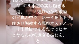 [素人 JAV Amateur] 300MIUM-429 銀座の美し過ぎる〝鬼〟！！！煌びやかな銀座のど真ん中で、ボーイを土下座させ説教する悪魔ホステス！！！聲掛けするだけでヒヤヒヤもんの怖過ぎる彼女を、と�