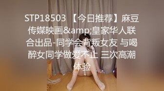 STP18503 【今日推荐】麻豆传媒映画&amp;皇家华人联合出品-同学会背叛女友 与喝醉女同学做爱不止 三次高潮体验