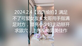 2024.2.4【酒店偷拍】满足不了可爱女友，大哥用手指满足对方，漂亮小少妇主动掰开求舔穴，上帝视角完美佳作