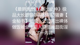 《最新流出❤️露出女神》极品大长腿苗条身材阴钉骚妻【金秘书】私拍，公园露出裸体做饭被金主后入穿情趣逛街淫水流了一内裤