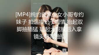 [MP4]纯约良家少女小哥专约妹子 扣逼摸奶子调情 抬起双脚抽插猛 翘起大屁股后入拿镜头特写抽插