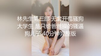 林先生第三部 无套开苞骚狗大学生 是只给爸爸操的骚逼狗儿子 40分钟完整版