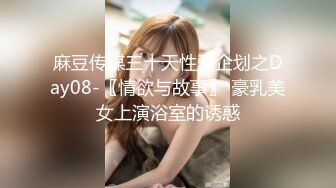 麻豆传媒三十天性爱企划之Day08-〖情欲与故事〗 豪乳美女上演浴室的诱惑