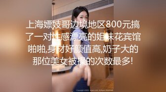 上海嫖妓哥边境地区800元搞了一对性感漂亮的姐妹花宾馆啪啪,身材好颜值高,奶子大的那位美女被操的次数最多!