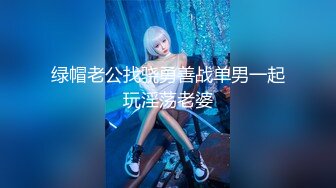 绿帽老公找骁勇善战单男一起玩淫荡老婆