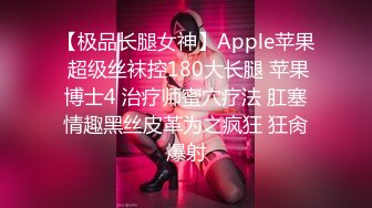 【极品长腿女神】Apple苹果 超级丝袜控180大长腿 苹果博士4 治疗师蜜穴疗法 肛塞情趣黑丝皮革为之疯狂 狂肏爆射