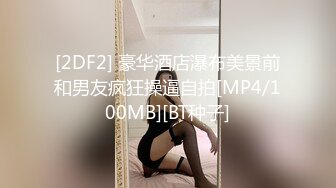 [2DF2] 豪华酒店瀑布美景前和男友疯狂操逼自拍[MP4/100MB][BT种子]