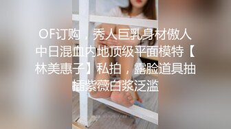 OF订购，秀人巨乳身材傲人中日混血内地顶级平面模特【林美惠子】私拍，露脸道具抽插紫薇白浆泛滥