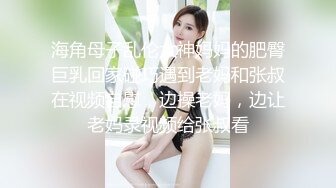 海角母子乱伦大神妈妈的肥臀巨乳回家碰巧遇到老妈和张叔在视频自慰，边操老妈，边让老妈录视频给张叔看