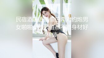 民宿酒店近景偷拍两对约炮男女啪啪女的颜值都不错身材好棒棒