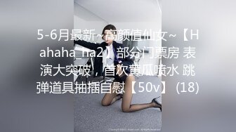 5-6月最新~高颜值仙女~【Hahaha_ha2】部分门票房 表演大突破，首次黄瓜喷水 跳弹道具抽插自慰【50v】 (18)