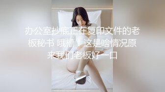 办公室抄底正在复印文件的老板秘书 哦槽！这是啥情况原来我们老板好一口