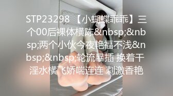 STP23298 【小蝴蝶乖乖】三个00后裸体横陈&nbsp;&nbsp;两个小伙今夜艳福不浅&nbsp;&nbsp;轮流暴插 换着干 淫水横飞娇喘连连 刺激香艳