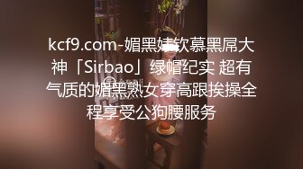 kcf9.com-媚黑婊钦慕黑屌大神「Sirbao」绿帽纪实 超有气质的媚黑熟女穿高跟挨操全程享受公狗腰服务