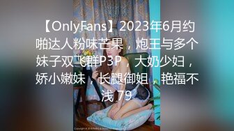 【OnlyFans】2023年6月约啪达人粉味芒果，炮王与多个妹子双飞群P3P，大奶少妇，娇小嫩妹，长腿御姐，艳福不浅 79