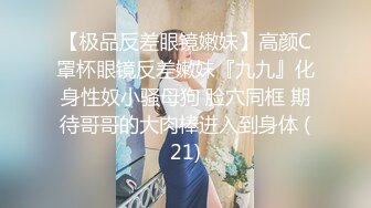 【极品反差眼镜嫩妹】高颜C罩杯眼镜反差嫩妹『九九』化身性奴小骚母狗 脸穴同框 期待哥哥的大肉棒进入到身体 (21)