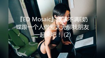 『ED Mosaic』欲求不满E奶蝶跟一个人做爱太无聊找朋友一起来吧！ (2)