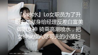 『小水水』Lo女职员为了升职主动献身给经理反差白富美御姐女神 骑乘高潮喷水，把女神操成人尽可夫的小荡妇