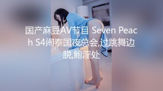 国产麻豆AV节目 Seven Peach S4闹泰国夜总会,过跳舞边脱,鲍淫处