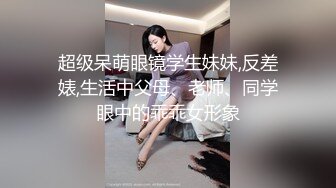 超级呆萌眼镜学生妹妹,反差婊,生活中父母、老师、同学眼中的乖乖女形象